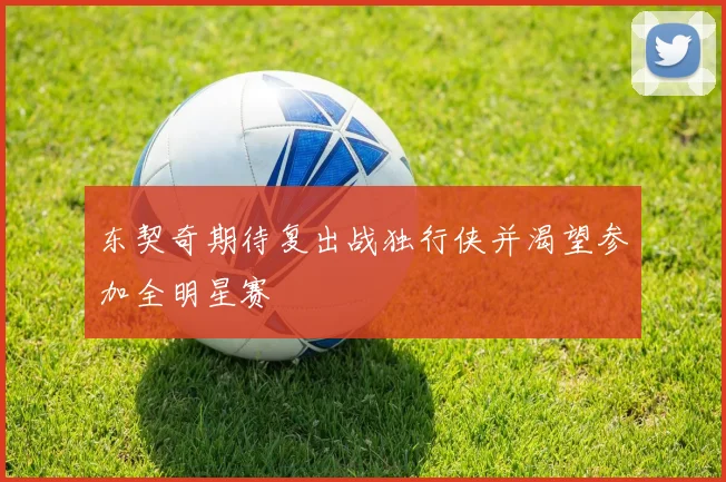 东契奇期待复出战独行侠并渴望参加全明星赛