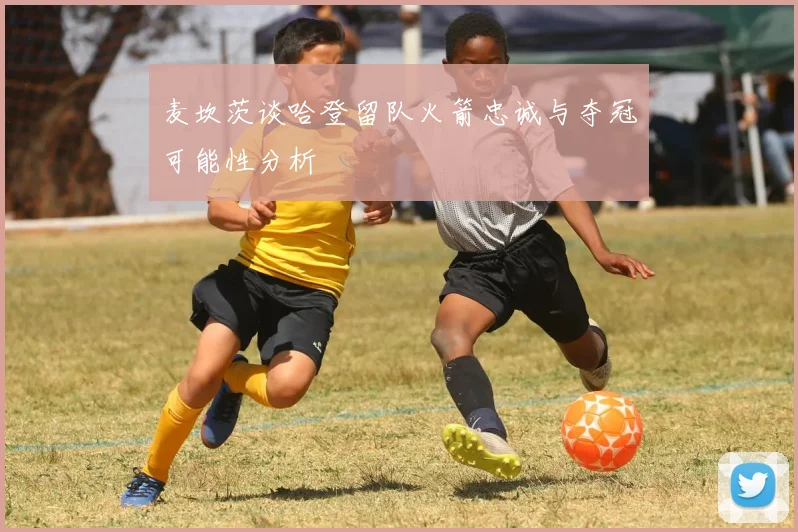 麦坎茨谈哈登留队火箭忠诚与夺冠可能性分析