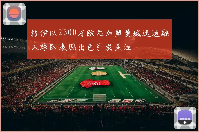 格伊以2300万欧元加盟曼城迅速融入球队表现出色引发关注