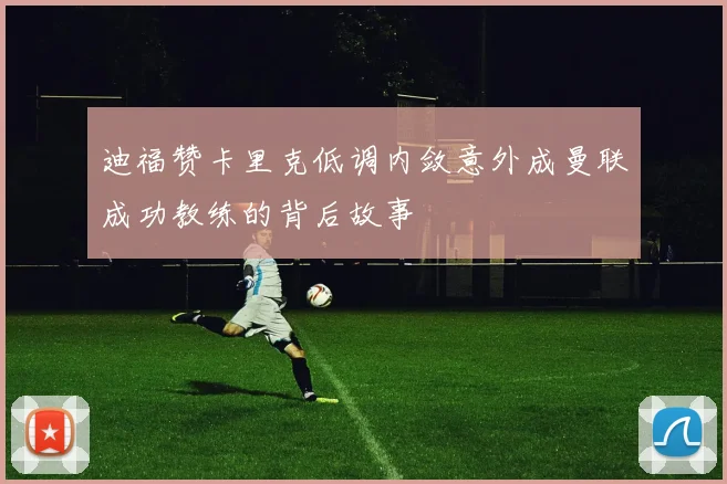 迪福赞卡里克低调内敛意外成曼联成功教练的背后故事