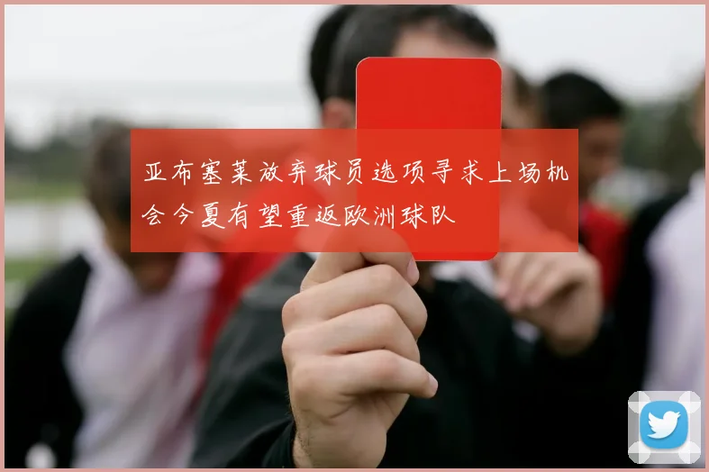 亚布塞莱放弃球员选项寻求上场机会今夏有望重返欧洲球队