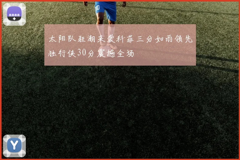 太阳队狂潮来袭科菲三分如雨领先独行侠30分震撼全场