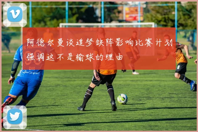 阿德尔曼谈追梦缺阵影响比赛计划强调这不是输球的理由