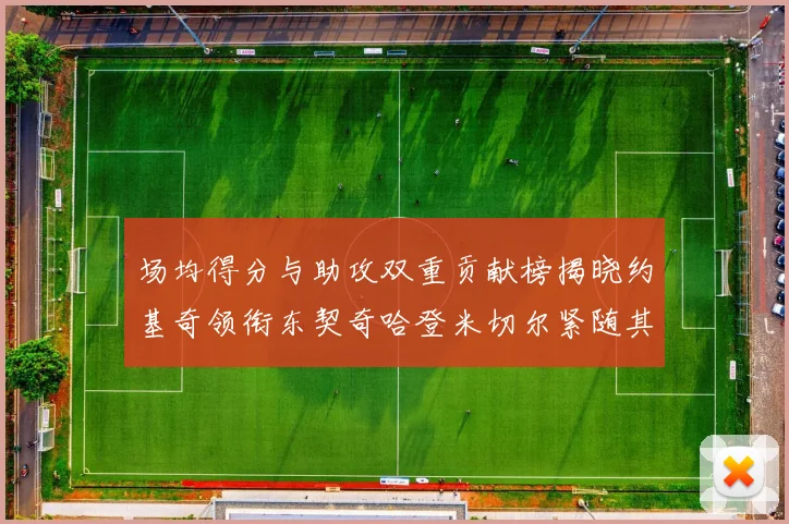 场均得分与助攻双重贡献榜揭晓约基奇领衔东契奇哈登米切尔紧随其后