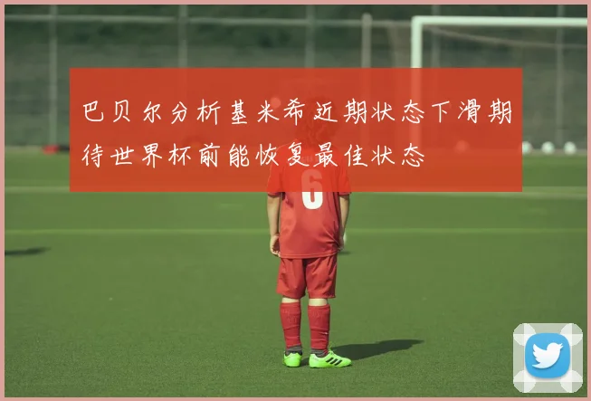 巴贝尔分析基米希近期状态下滑期待世界杯前能恢复最佳状态