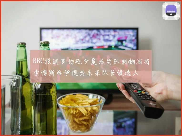BBC报道罗伯逊今夏或离队利物浦将索博斯洛伊视为未来队长候选人