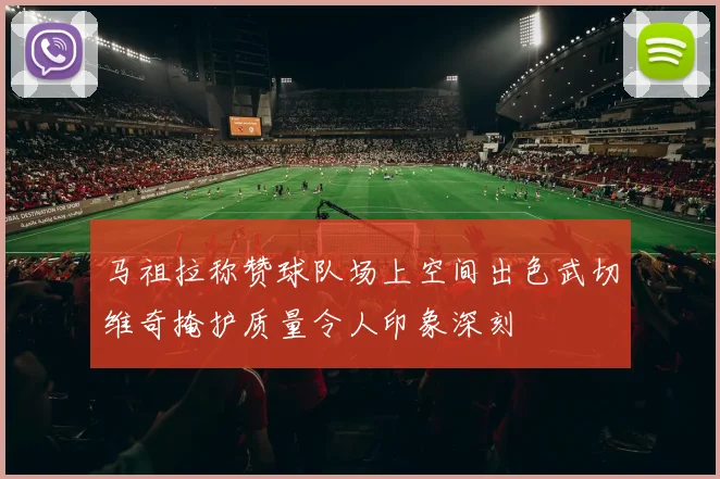 马祖拉称赞球队场上空间出色武切维奇掩护质量令人印象深刻