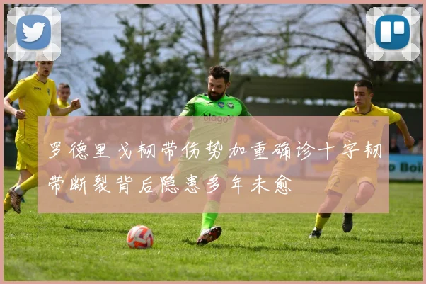 罗德里戈韧带伤势加重确诊十字韧带断裂背后隐患多年未愈