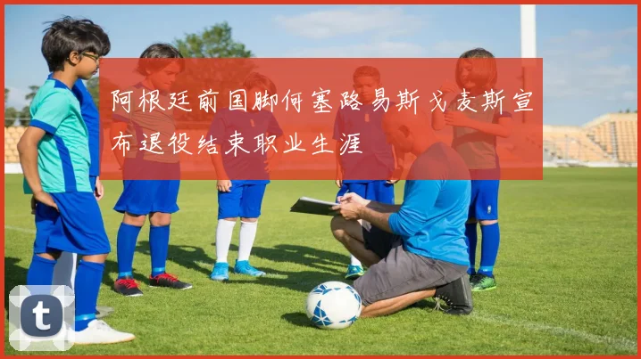 阿根廷前国脚何塞路易斯戈麦斯宣布退役结束职业生涯