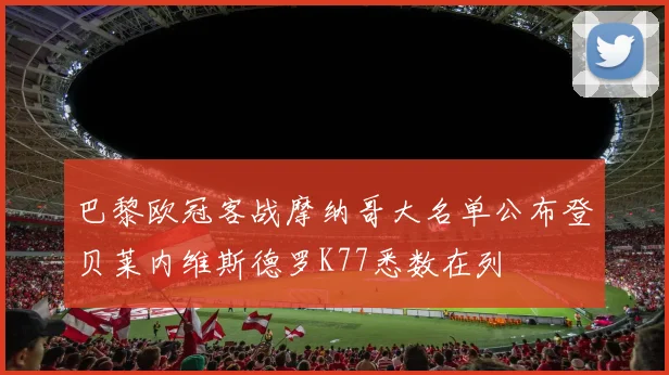 巴黎欧冠客战摩纳哥大名单公布登贝莱内维斯德罗K77悉数在列