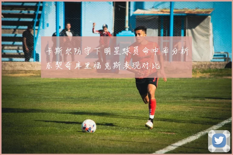 卡斯尔防守下明星球员命中率分析东契奇库里福克斯表现对比