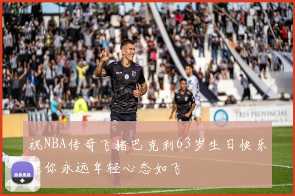 祝NBA传奇飞猪巴克利63岁生日快乐愿你永远年轻心态如飞
