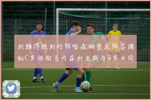 利雅得胜利对阵哈森姆首发阵容揭秘C罗领衔马内菲利克斯与B罗共同出战
