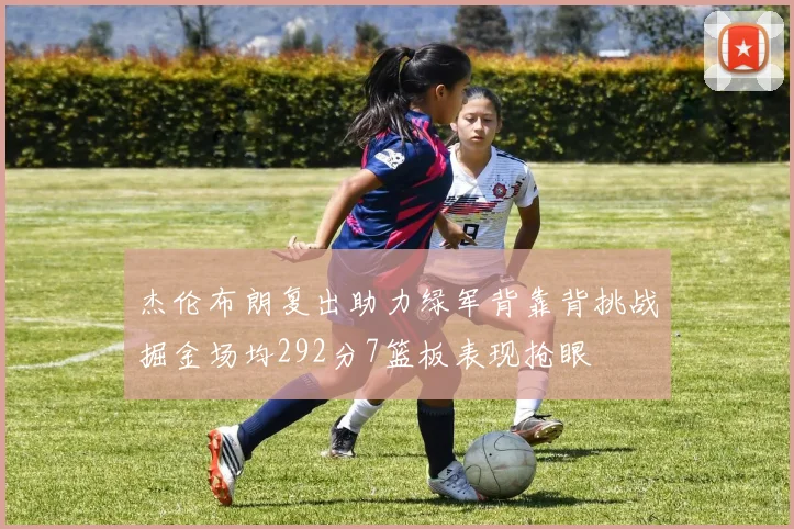 杰伦布朗复出助力绿军背靠背挑战掘金场均292分7篮板表现抢眼