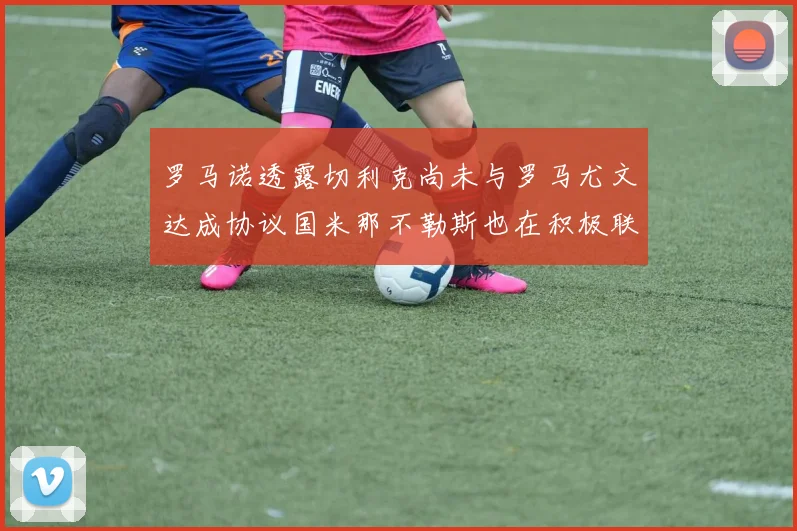 罗马诺透露切利克尚未与罗马尤文达成协议国米那不勒斯也在积极联系