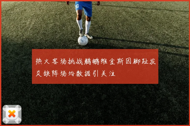 热火客场挑战鹈鹕维金斯因脚趾发炎缺阵场均数据引关注