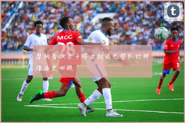 摩纳哥双杀卡塔尔财团巴黎队的辉煌历史回顾