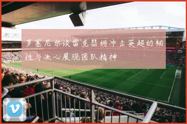 罗塞尼尔谈雷克瑟姆冲击英超的韧性与决心展现团队精神