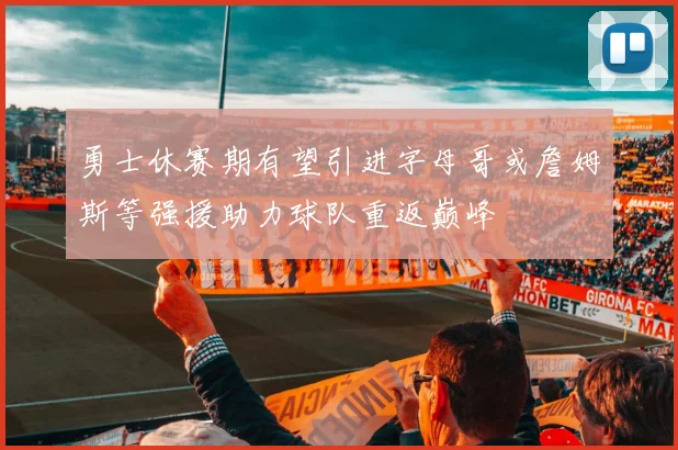 勇士休赛期有望引进字母哥或詹姆斯等强援助力球队重返巅峰