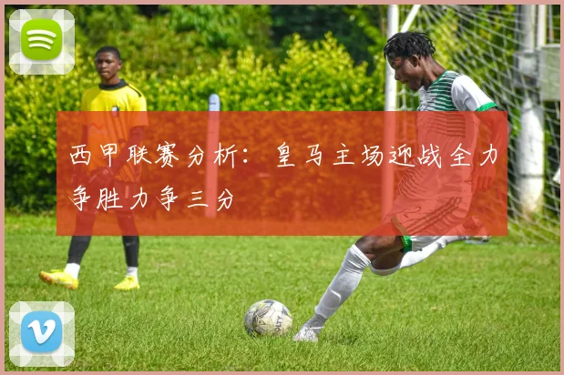 西甲联赛分析：皇马主场迎战全力争胜力争三分