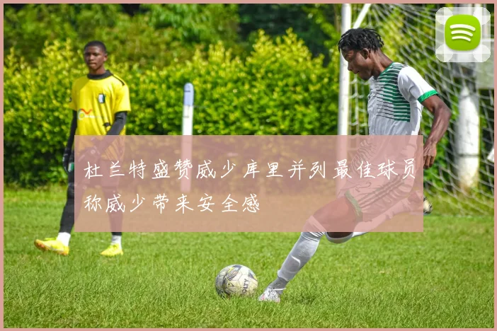 杜兰特盛赞威少库里并列最佳球员称威少带来安全感