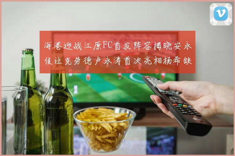 海港迎战江原FC首发阵容揭晓安永佳让克劳德卢永涛首次亮相杨希缺席