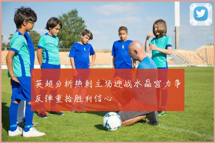 英超分析热刺主场迎战水晶宫力争反弹重拾胜利信心