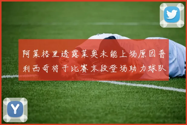 阿莱格里透露莱奥未能上场原因普利西奇将于比赛末段登场助力球队