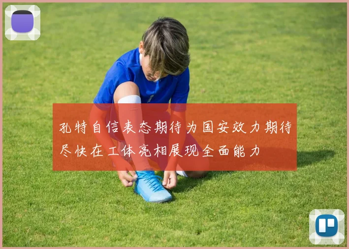 孔特自信表态期待为国安效力期待尽快在工体亮相展现全面能力