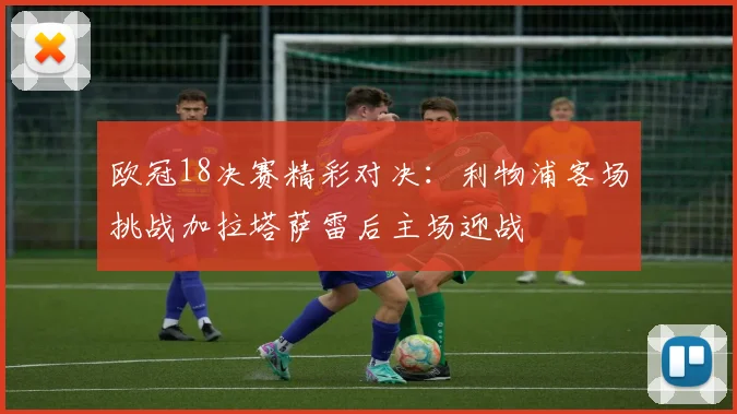 欧冠18决赛精彩对决：利物浦客场挑战加拉塔萨雷后主场迎战