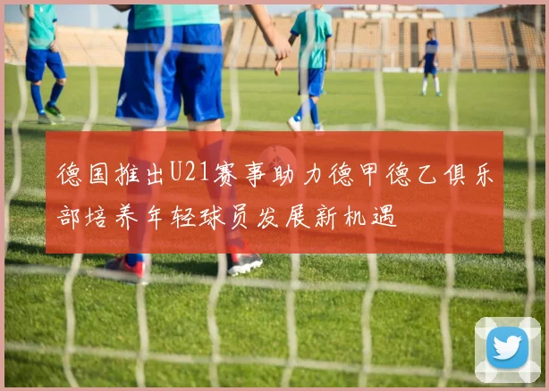 德国推出U21赛事助力德甲德乙俱乐部培养年轻球员发展新机遇