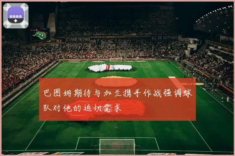 巴图姆期待与加兰携手作战强调球队对他的迫切需求