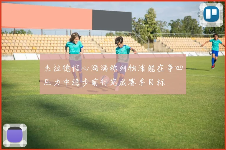 杰拉德信心满满称利物浦能在争四压力中稳步前行完成赛季目标