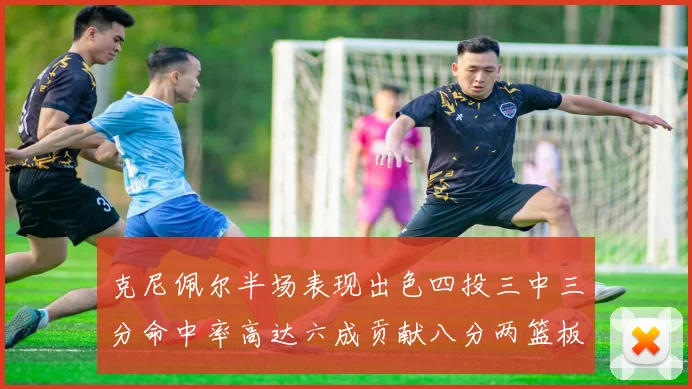 克尼佩尔半场表现出色四投三中三分命中率高达六成贡献八分两篮板