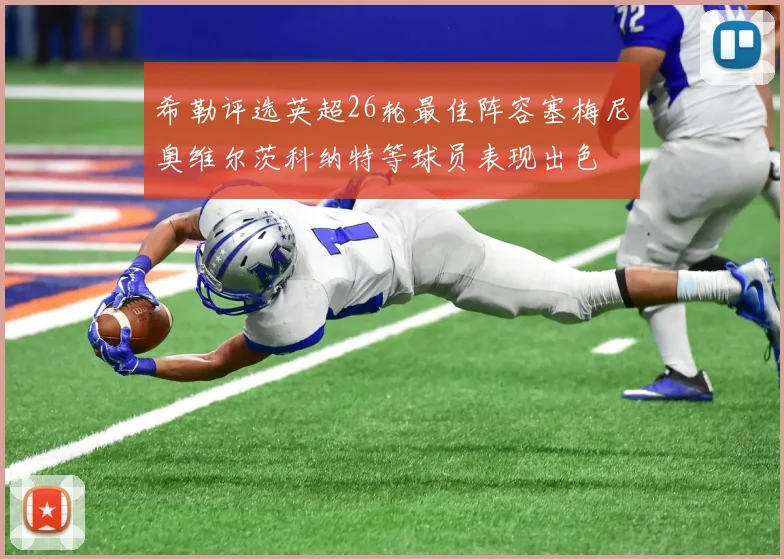 希勒评选英超26轮最佳阵容塞梅尼奥维尔茨科纳特等球员表现出色