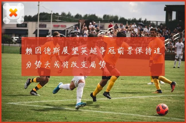 赖因德斯展望英超争冠前景保持追分势头或将改变局势