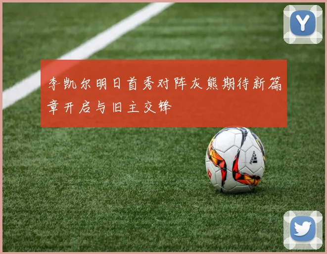 李凯尔明日首秀对阵灰熊期待新篇章开启与旧主交锋